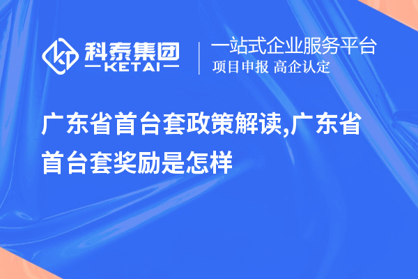 广东省首台套政策解读,广东省首台套奖励是怎样