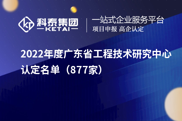 2022年度广东<a href=gongchengzhongxin.html target=_blank class=infotextkey>省工程技术研究中心认定</a>名单（877家）