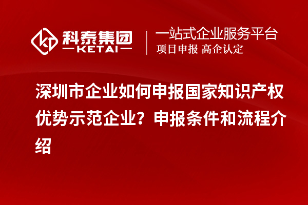 深圳市企业如何申报国家知识产权优势示范企业？申报条件和流程介绍