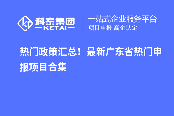 热门政策汇总！最新广东省热门申报项目合集