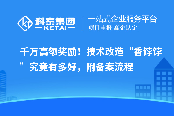 千万高额奖励！技术改造“香饽饽”究竟有多好，附备案流程