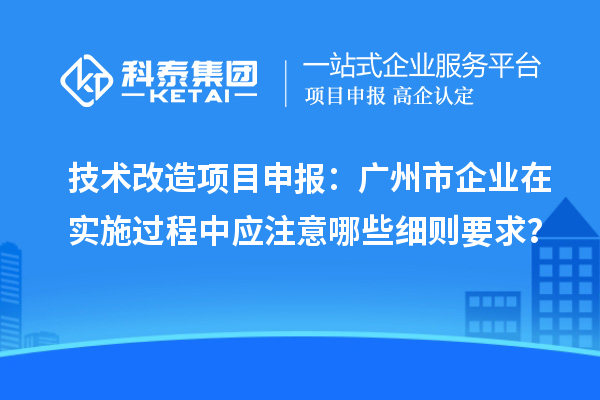 技术改造项目申报：广州市企业在实施过程中应注意哪些细则要求？
