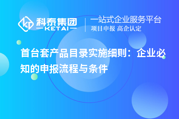 首台套产品目录实施细则：企业必知的申报流程与条件