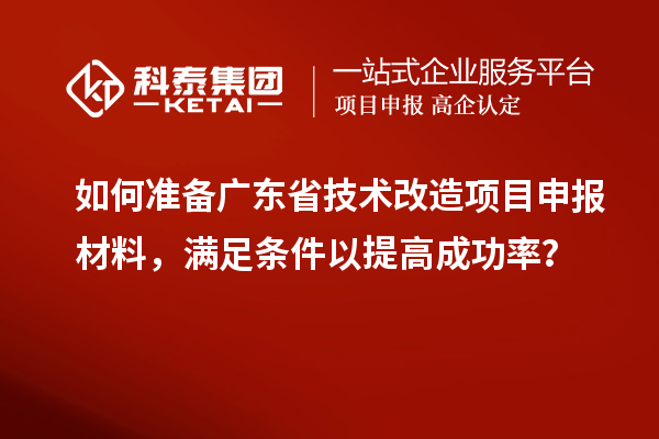如何准备广东省技术改造项目申报材料，满足条件以提高成功率？