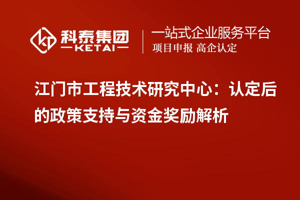 江门市工程技术研究中心：认定后的政策支持与资金奖励解析