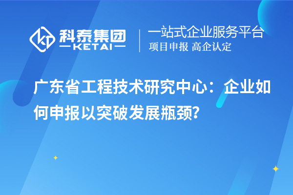 广东省工程技术研究中心：企业如何申报以突破发展瓶颈？