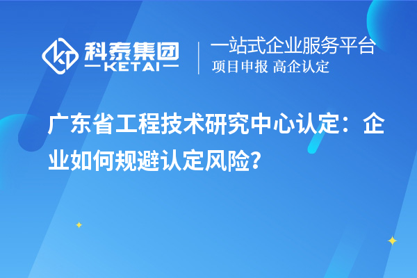 广东省工程技术研究中心认定：企业如何规避认定风险？