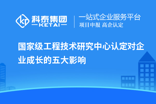 国家级工程技术研究中心认定对企业成长的五大影响