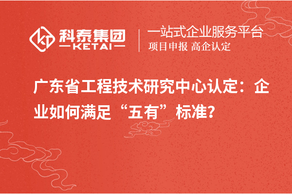 广东省工程技术研究中心认定：企业如何满足“五有”标准？
