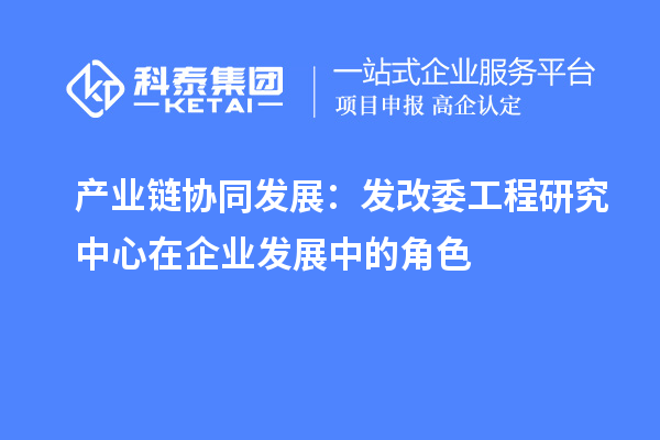 产业链协同发展：发改委工程研究中心在企业发展中的角色