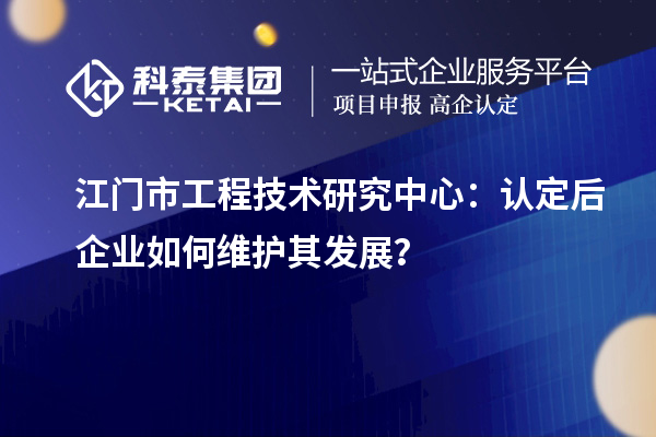 江门市工程技术研究中心：认定后企业如何维护其发展？