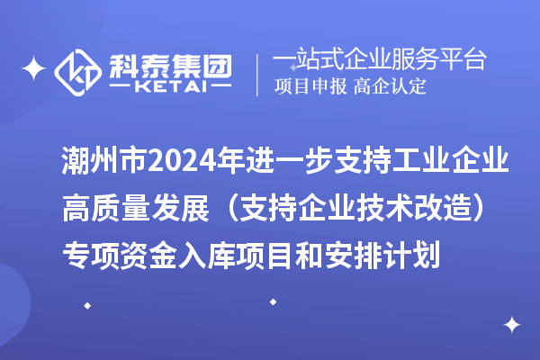 潮州市2024年进一步支持工业企业高质量发展（支持企业技术改造）专项资金入库项目和安排计划