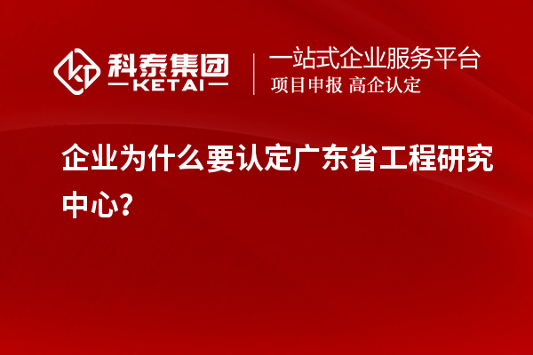 企业为什么要认定广东省工程研究中心？