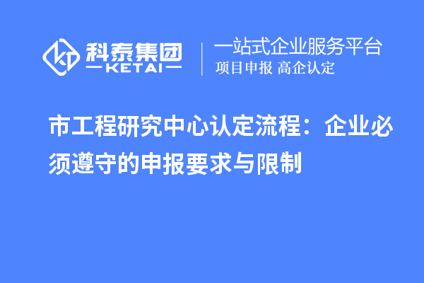 市工程研究中心认定流程：企业必须遵守的申报要求与限制