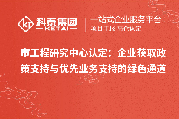 市工程研究中心认定：企业获取政策支持与优先业务支持的绿色通道