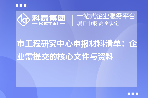 市工程研究中心申报材料清单：企业需提交的核心文件与资料