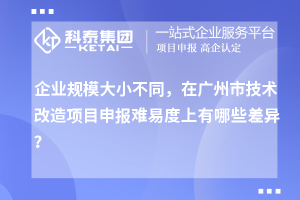 企业规模大小不同，在广州市技术改造项目申报难易度上有哪些差异？