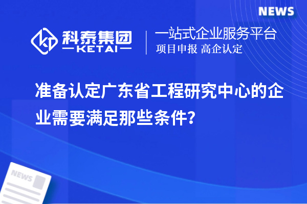 准备认定广东省工程研究中心的企业需要满足那些条件？
