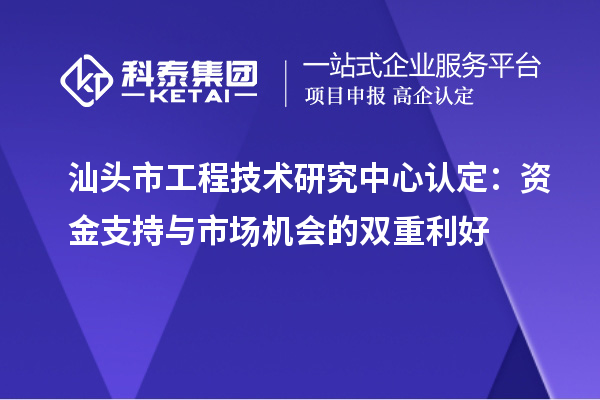 汕头市工程技术研究中心认定：资金支持与市场机会的双重利好