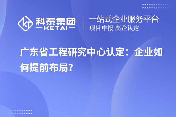 广东省工程研究中心认定：企业如何提前布局？