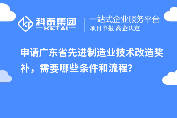 申请广东省先进制造业技术改造奖补，需要哪些条件和流程？