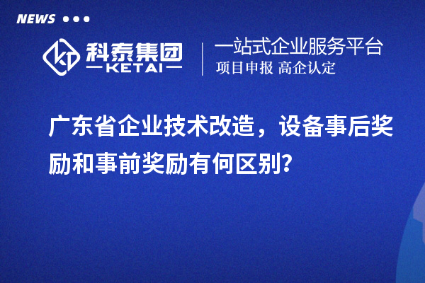 广东省企业技术改造，设备事后奖励和事前奖励有何区别？