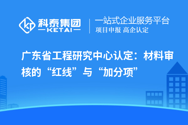 广东省工程研究中心认定：材料审核的“红线”与“加分项”