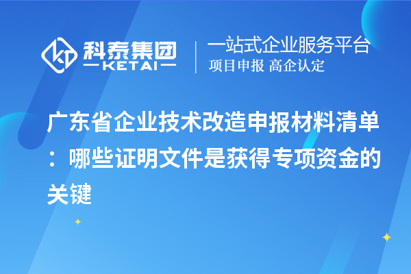 广东省企业技术改造申报材料清单：哪些证明文件是获得专项资金的关键