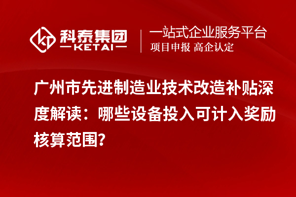 广州市先进制造业技术改造补贴深度解读：哪些设备投入可计入奖励核算范围？