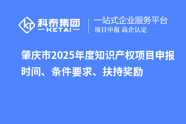 肇庆市2025年度知识产权项目申报时间、条件要求、扶持奖励