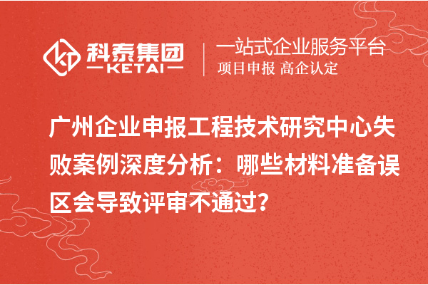 广州企业申报工程技术研究中心失败案例深度分析：哪些材料准备误区会导致评审不通过？