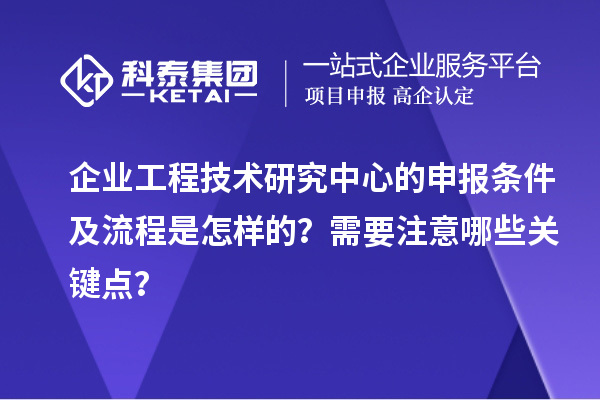 企业工程技术研究中心的申报条件及流程是怎样的？需要注意哪些关键点？