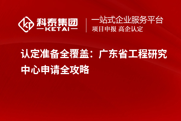 认定准备全覆盖：广东省工程研究中心申请全攻略