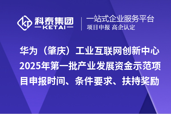 华为（肇庆）工业互联网创新中心2025年第一批产业发展资金示范项目申报时间、条件要求、扶持奖励