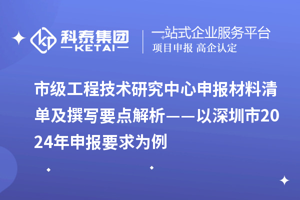 市级工程技术研究中心申报材料清单及撰写要点解析——以深圳市2024年申报要求为例