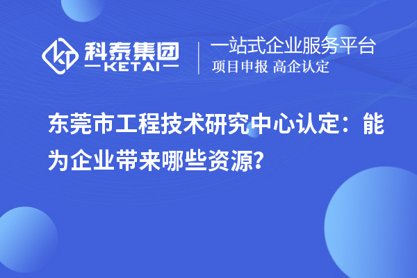 东莞市工程技术研究中心认定：能为企业带来哪些资源？