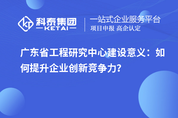 广东省工程研究中心建设意义：如何提升企业创新竞争力？