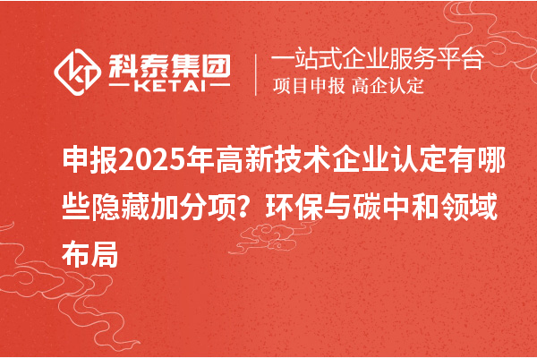 申报2025年高新技术企业认定有哪些隐藏加分项？环保与碳中和领域布局