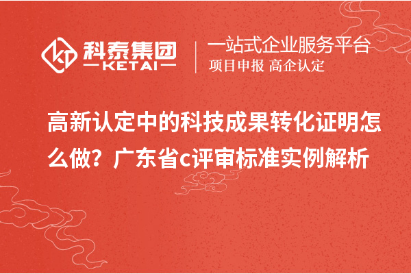 高新认定中的科技成果转化证明怎么做？广东省c评审标准实例解析