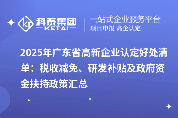 2025年广东省高新企业认定好处清单：税收减免、研发补贴及政府资金扶持政策汇总