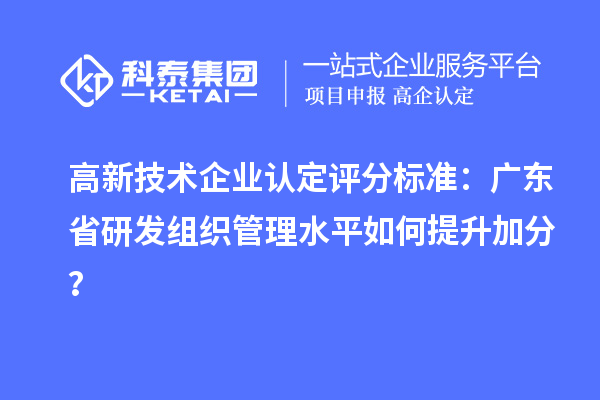 高新技术企业认定评分标准：广东省研发组织管理水平如何提升加分？