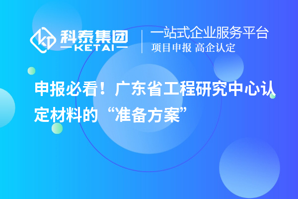 申报必看！广东省工程研究中心认定材料的“准备方案”