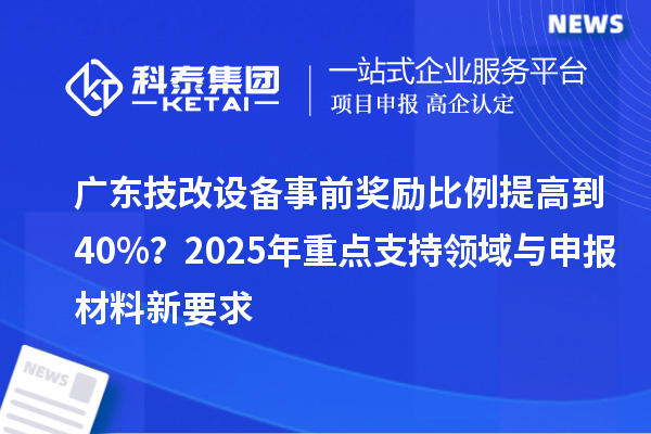 广东技改设备事前奖励比例提高到40%？2025年重点支持领域与申报材料新要求