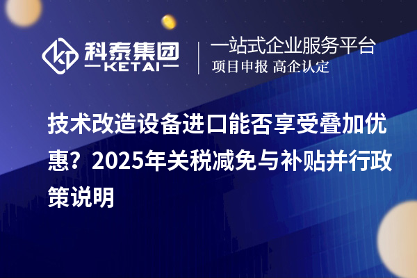 技术改造设备进口能否享受叠加优惠？2025年关税减免与补贴并行政策说明