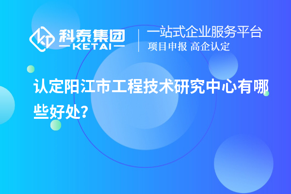 认定阳江市工程技术研究中心有哪些好处？