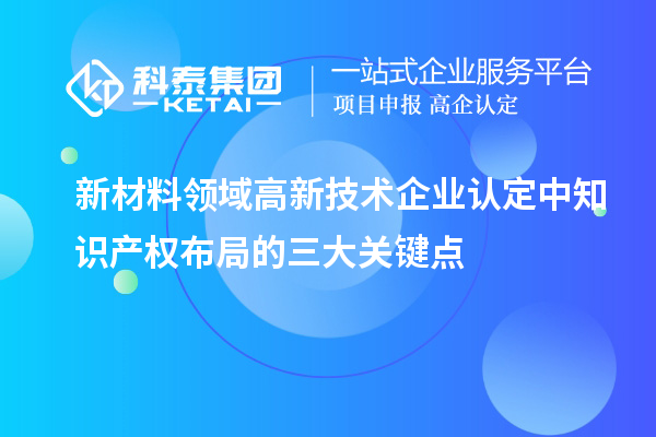 新材料领域高新技术企业认定中知识产权布局的三大关键点