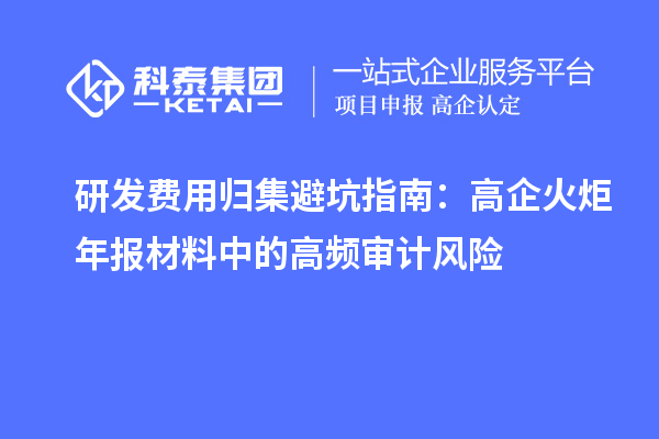 研发费用归集避坑指南：高企火炬年报材料中的高频审计风险