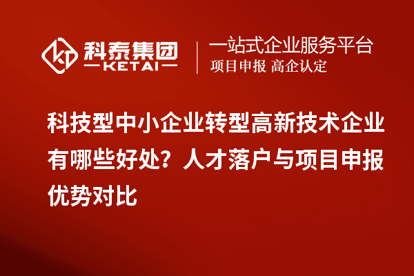科技型中小企业转型高新技术企业有哪些好处？人才落户与项目申报优势对比
