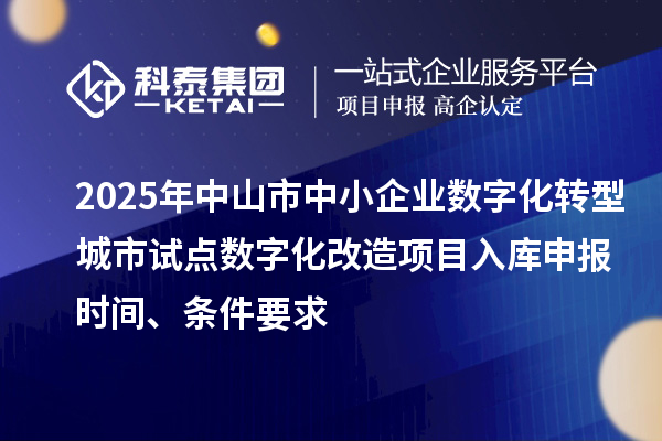 2025年中山市中小企业数字化转型城市试点数字化改造项目入库申报时间、条件要求