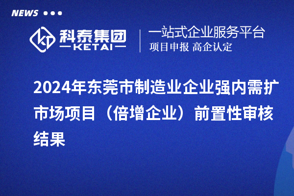 2024年东莞市制造业企业强内需扩市场项目（倍增企业）前置性审核结果